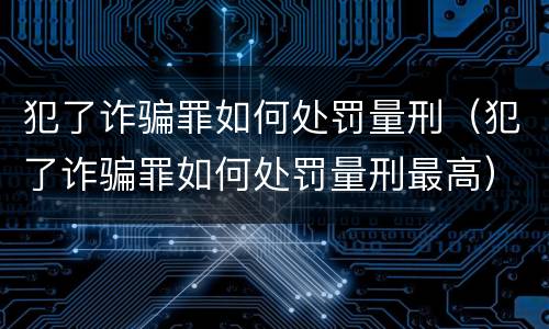 犯了诈骗罪如何处罚量刑（犯了诈骗罪如何处罚量刑最高）