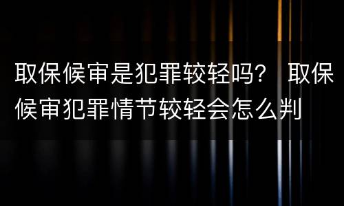 取保候审是犯罪较轻吗？ 取保候审犯罪情节较轻会怎么判