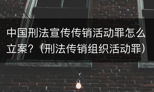 中国刑法宣传传销活动罪怎么立案?（刑法传销组织活动罪）