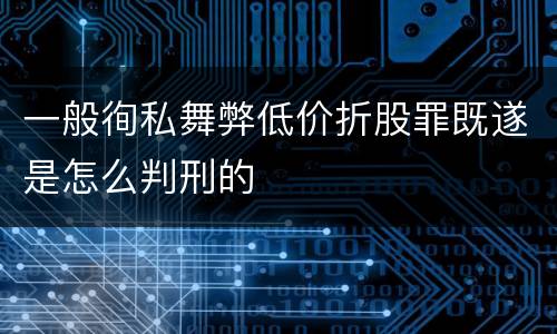 一般徇私舞弊低价折股罪既遂是怎么判刑的