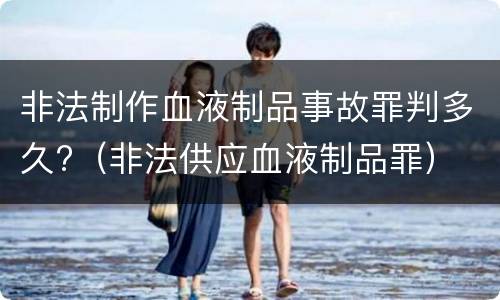 非法制作血液制品事故罪判多久?（非法供应血液制品罪）