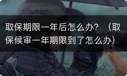 取保期限一年后怎么办？（取保候审一年期限到了怎么办）