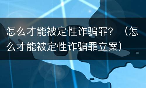 怎么才能被定性诈骗罪？（怎么才能被定性诈骗罪立案）