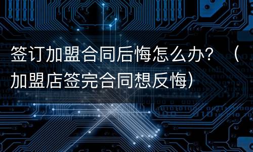 签订加盟合同后悔怎么办？（加盟店签完合同想反悔）