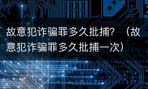 故意犯诈骗罪多久批捕？（故意犯诈骗罪多久批捕一次）