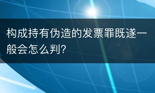 构成持有伪造的发票罪既遂一般会怎么判?