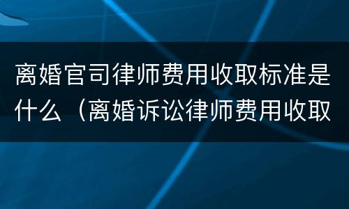 离婚官司律师费用收取标准是什么（离婚诉讼律师费用收取标准）