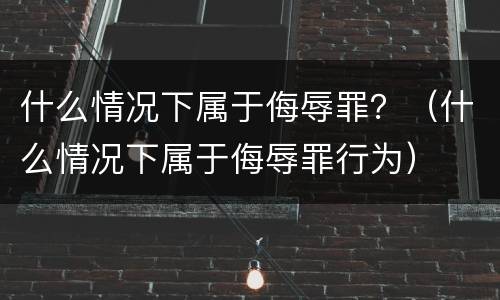 什么情况下属于侮辱罪？（什么情况下属于侮辱罪行为）