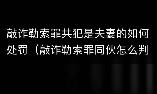 敲诈勒索罪共犯是夫妻的如何处罚（敲诈勒索罪同伙怎么判）