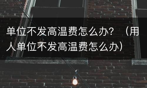 单位不发高温费怎么办？（用人单位不发高温费怎么办）