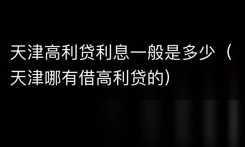 天津高利贷利息一般是多少（天津哪有借高利贷的）