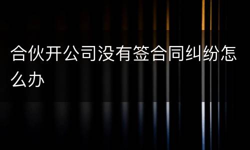 合伙开公司没有签合同纠纷怎么办