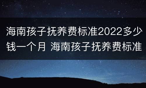 海南孩子抚养费标准2022多少钱一个月 海南孩子抚养费标准2022多少钱一个月呢