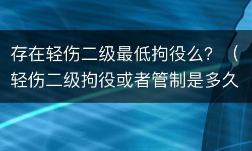 存在轻伤二级最低拘役么？（轻伤二级拘役或者管制是多久）