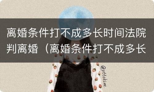 离婚条件打不成多长时间法院判离婚（离婚条件打不成多长时间法院判离婚呢）