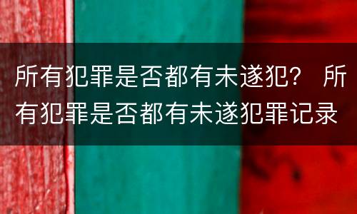 所有犯罪是否都有未遂犯？ 所有犯罪是否都有未遂犯罪记录