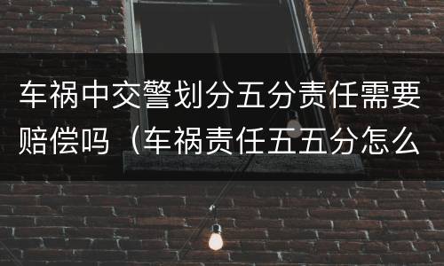 车祸中交警划分五分责任需要赔偿吗（车祸责任五五分怎么赔偿）