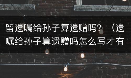 留遗嘱给孙子算遗赠吗？（遗嘱给孙子算遗赠吗怎么写才有效）