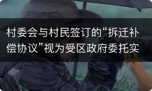 村委会与村民签订的“拆迁补偿协议”视为受区政府委托实施的行为