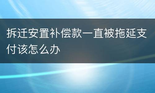 拆迁安置补偿款一直被拖延支付该怎么办