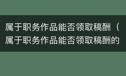 属于职务作品能否领取稿酬（属于职务作品能否领取稿酬的是）