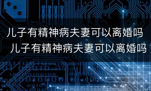 儿子有精神病夫妻可以离婚吗 儿子有精神病夫妻可以离婚吗知乎