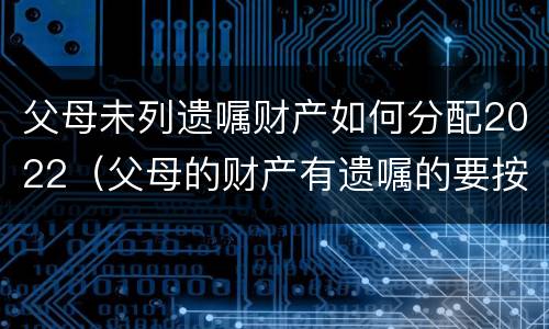父母未列遗嘱财产如何分配2022（父母的财产有遗嘱的要按遗嘱分配吗）