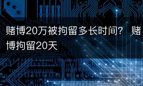 赌博20万被拘留多长时间？ 赌博拘留20天