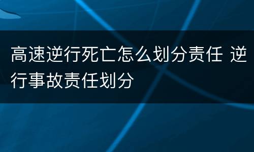 高速逆行死亡怎么划分责任 逆行事故责任划分