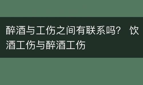 醉酒与工伤之间有联系吗？ 饮酒工伤与醉酒工伤