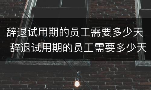 辞退试用期的员工需要多少天 辞退试用期的员工需要多少天才能走人