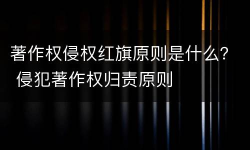 著作权侵权红旗原则是什么？ 侵犯著作权归责原则