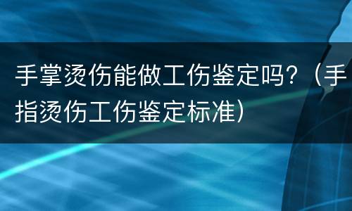 手掌烫伤能做工伤鉴定吗?（手指烫伤工伤鉴定标准）