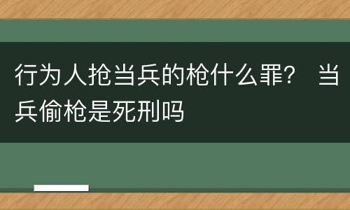 行为人抢当兵的枪什么罪？ 当兵偷枪是死刑吗