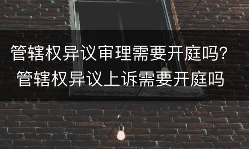 管辖权异议审理需要开庭吗？ 管辖权异议上诉需要开庭吗