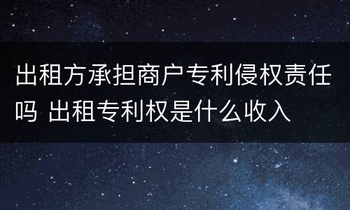 出租方承担商户专利侵权责任吗 出租专利权是什么收入