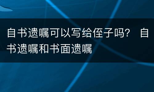 自书遗嘱可以写给侄子吗？ 自书遗嘱和书面遗嘱