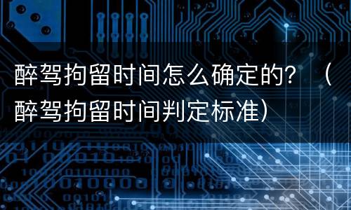 醉驾拘留时间怎么确定的？（醉驾拘留时间判定标准）