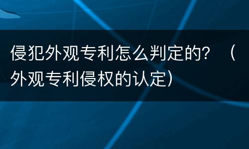 侵犯外观专利怎么判定的？（外观专利侵权的认定）