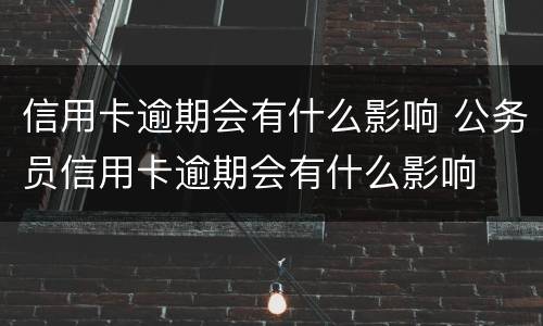 信用卡逾期会有什么影响 公务员信用卡逾期会有什么影响