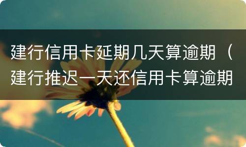 建行信用卡延期几天算逾期（建行推迟一天还信用卡算逾期吗?）