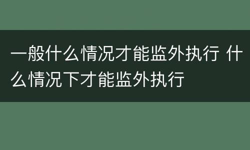 一般什么情况才能监外执行 什么情况下才能监外执行