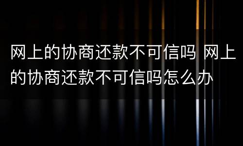 网上的协商还款不可信吗 网上的协商还款不可信吗怎么办