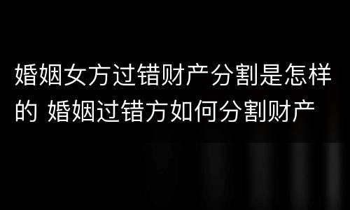 婚姻女方过错财产分割是怎样的 婚姻过错方如何分割财产