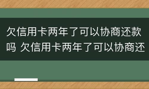 欠信用卡两年了可以协商还款吗 欠信用卡两年了可以协商还款吗怎么还