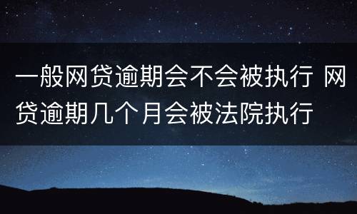 一般网贷逾期会不会被执行 网贷逾期几个月会被法院执行