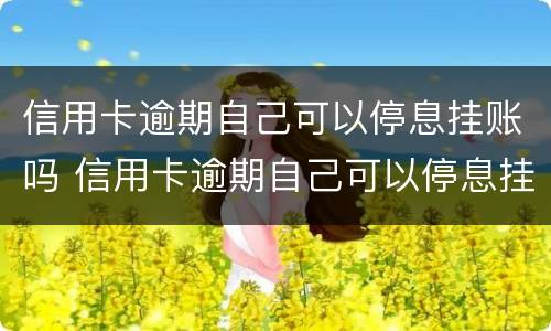 信用卡逾期自己可以停息挂账吗 信用卡逾期自己可以停息挂账吗怎么办