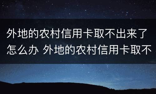 外地的农村信用卡取不出来了怎么办 外地的农村信用卡取不出来了怎么办理
