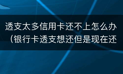 透支太多信用卡还不上怎么办（银行卡透支想还但是现在还不上怎么办）