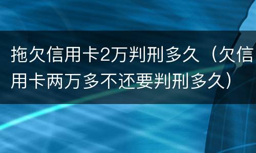 拖欠信用卡2万判刑多久（欠信用卡两万多不还要判刑多久）